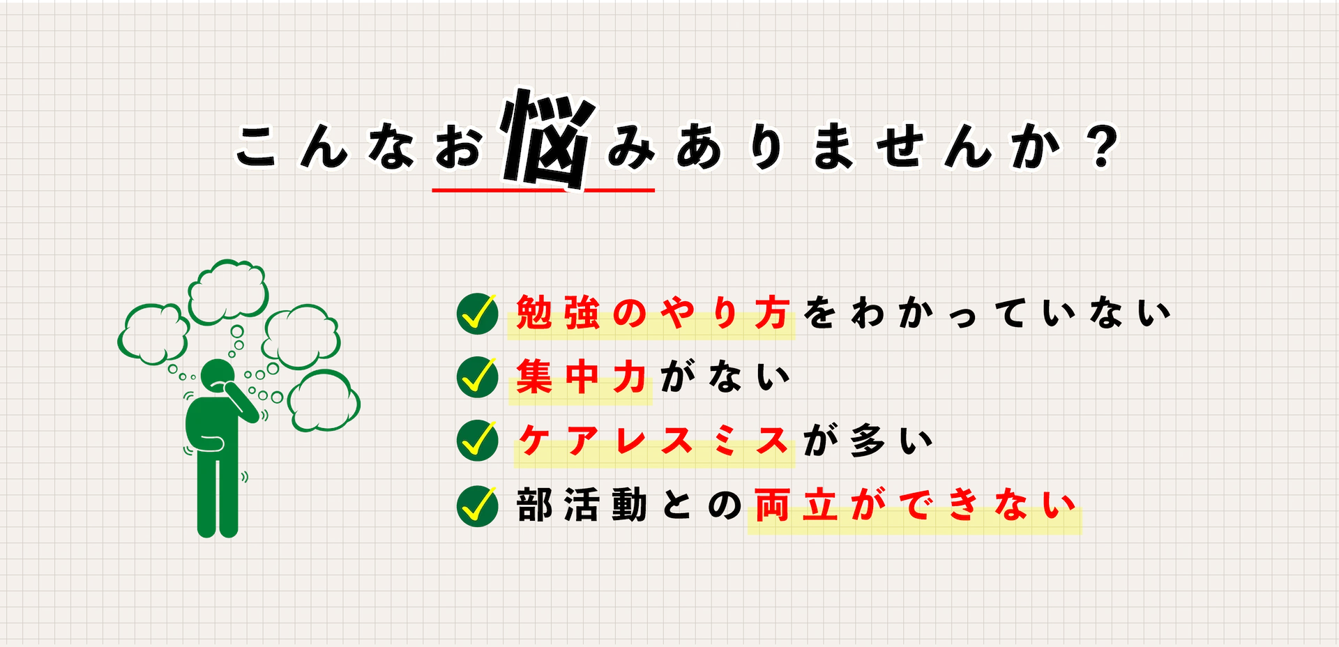 こんなお悩みありませんか？　・勉強のやり方をわかっていない　・集中力がない　・ケアレスミスが多い　・部活動との両立ができない