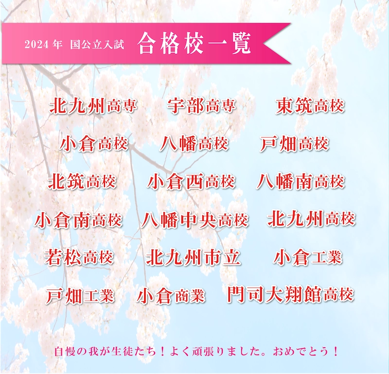 2024年度 国公立入試　合格校一覧　北九州高専　宇部高専　東筑高校　小倉高校　八幡高校　戸畑高校　北筑高校　小倉西高校　八幡南高校　小倉南高校　八幡中央高校　北九州高校　若松高校　北九州市立　小倉工業　戸畑工業　小倉商業　門司大翔館高校　自慢の我が生徒たち！よく頑張りました。おめでとう！
