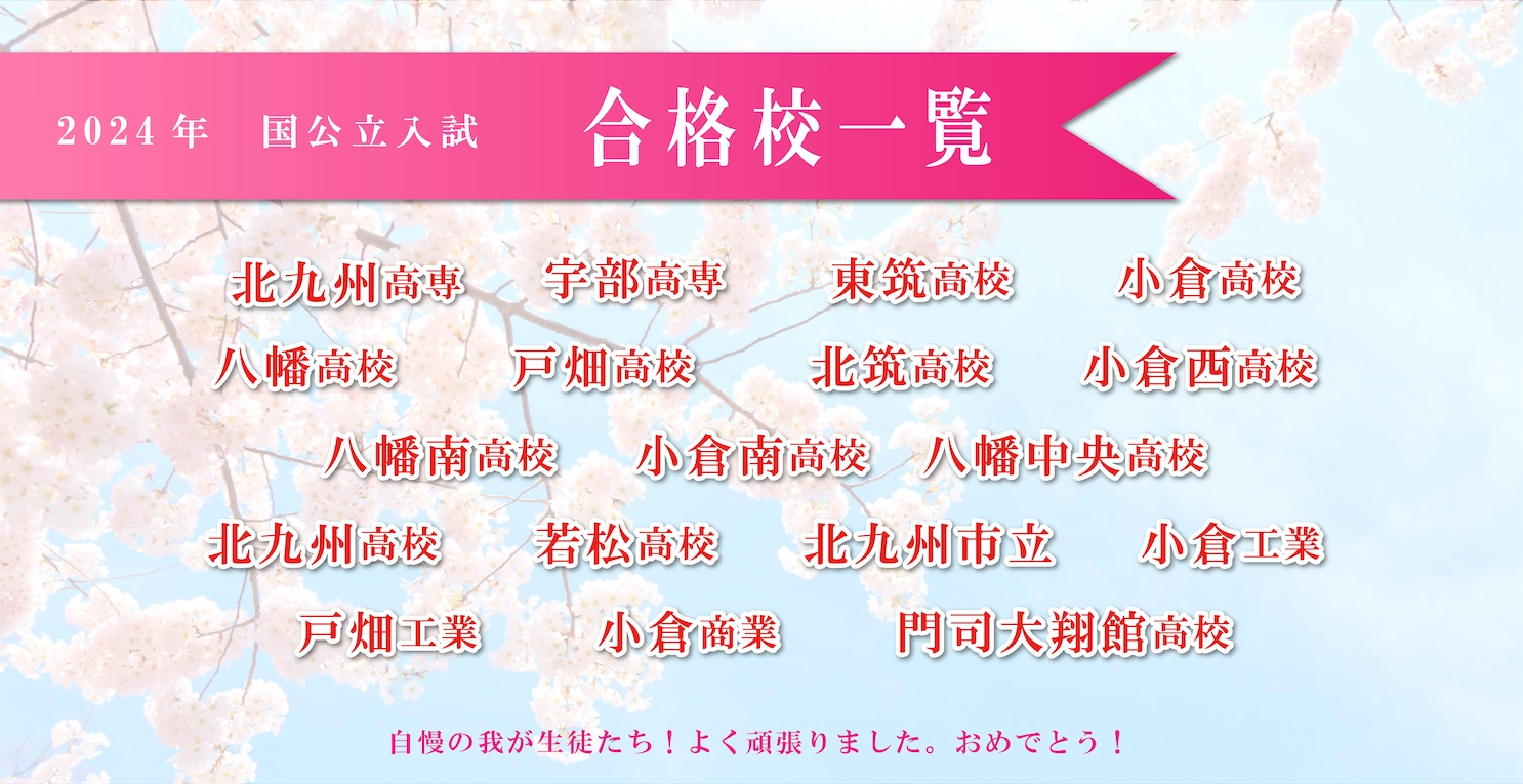 2024年度 国公立入試　合格校一覧　北九州高専　宇部高専　東筑高校　小倉高校　八幡高校　戸畑高校　北筑高校　小倉西高校　八幡南高校　小倉南高校　八幡中央高校　北九州高校　若松高校　北九州市立　小倉工業　戸畑工業　小倉商業　門司大翔館高校　自慢の我が生徒たち！よく頑張りました。おめでとう！